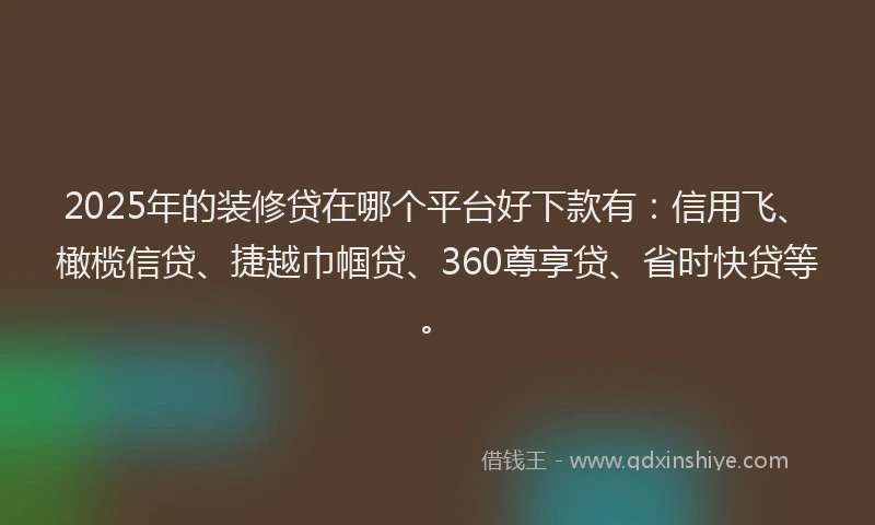2025年的装修贷在哪个平台好下款有：信用飞、橄榄信贷、捷越巾帼贷、360尊享贷、省时快贷等。