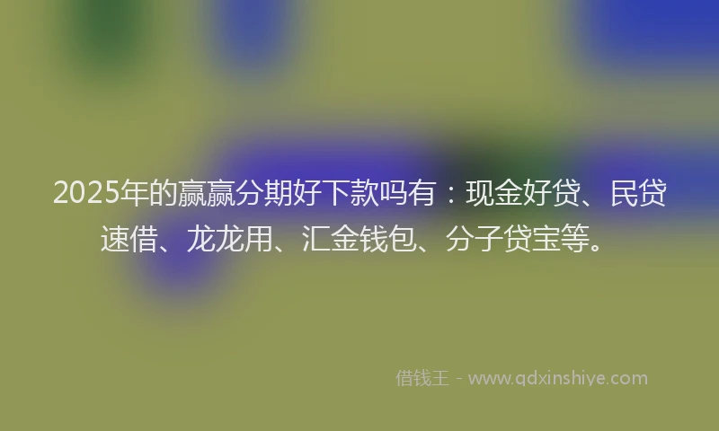 2025年的赢赢分期好下款吗有：现金好贷、民贷速借、龙龙用、汇金钱包、分子贷宝等。