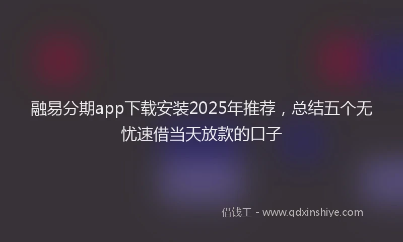 融易分期app下载安装2025年推荐，总结五个无忧速借当天放款的口子
