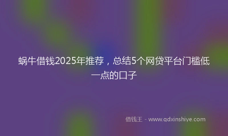 蜗牛借钱2025年推荐，总结5个网贷平台门槛低一点的口子