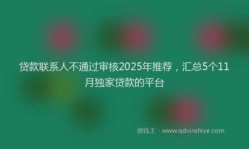 贷款联系人不通过审核2025年推荐，汇总5个11月独家贷款的平台