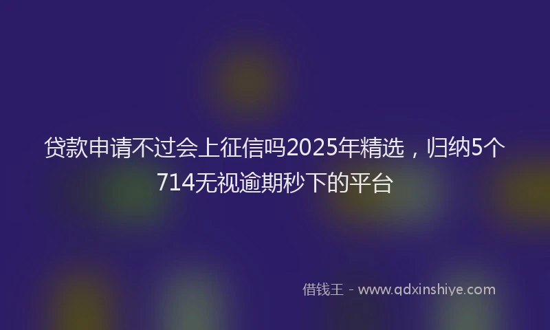 贷款申请不过会上征信吗2025年精选，归纳5个714无视逾期秒下的平台