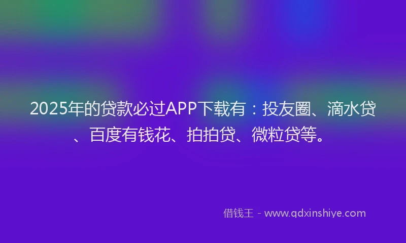 2025年的贷款必过APP下载有：投友圈、滴水贷、百度有钱花、拍拍贷、微粒贷等。