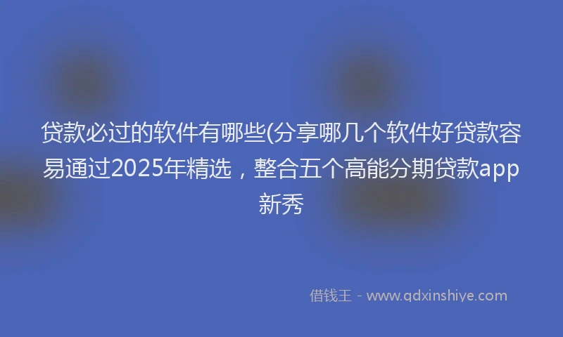贷款必过的软件有哪些(分享哪几个软件好贷款容易通过2025年精选，整合五个高能分期贷款app新秀