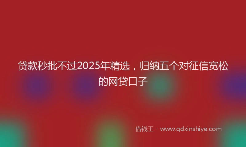 贷款秒批不过2025年精选，归纳五个对征信宽松的网贷口子