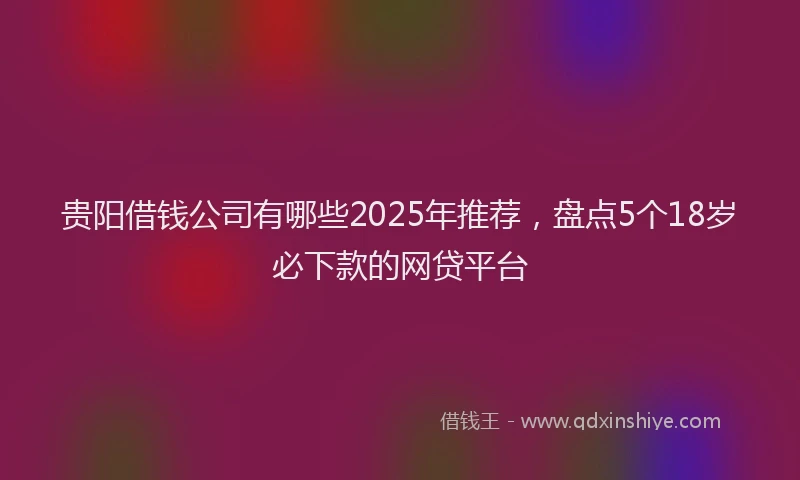 贵阳借钱公司有哪些2025年推荐，盘点5个18岁必下款的网贷平台