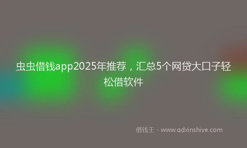 虫虫借钱app2025年推荐，汇总5个网贷大口子轻松借软件