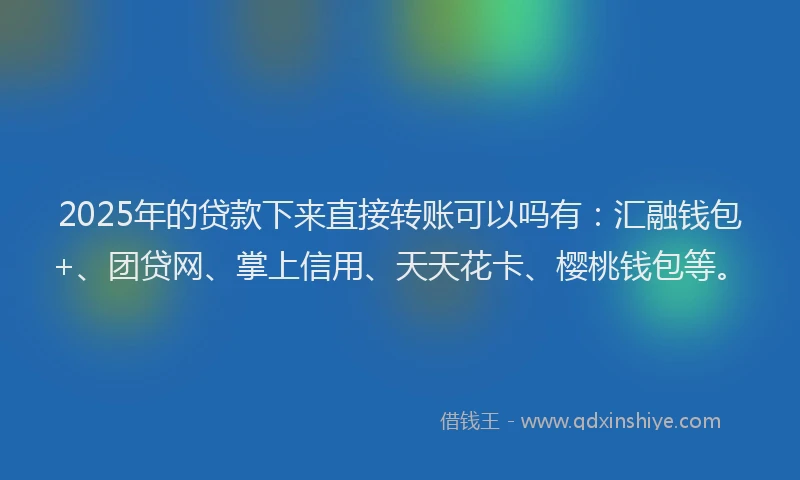 2025年的贷款下来直接转账可以吗有：汇融钱包+、团贷网、掌上信用、天天花卡、樱桃钱包等。