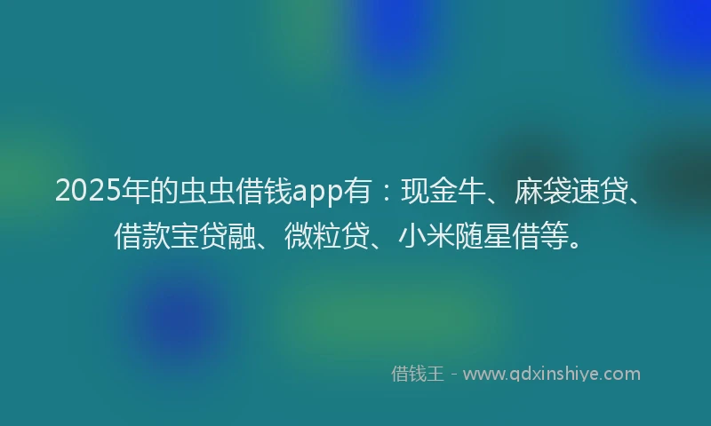 2025年的虫虫借钱app有：现金牛、麻袋速贷、借款宝贷融、微粒贷、小米随星借等。