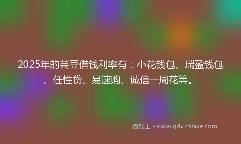 2025年的芸豆借钱利率有：小花钱包、瑞盈钱包、任性贷、易速购、诚信一周花等。
