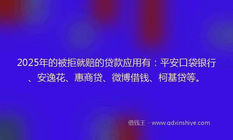 2025年的被拒就赔的贷款应用有：平安口袋银行、安逸花、惠商贷、微博借钱、柯基贷等。