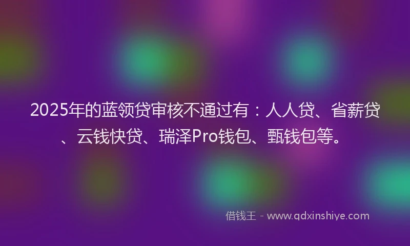 2025年的蓝领贷审核不通过有：人人贷、省薪贷、云钱快贷、瑞泽Pro钱包、甄钱包等。