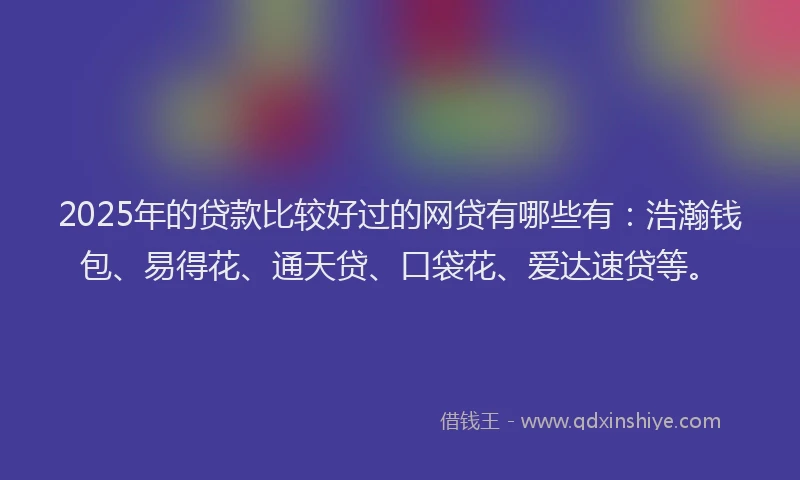 2025年的贷款比较好过的网贷有哪些有：浩瀚钱包、易得花、通天贷、口袋花、爱达速贷等。