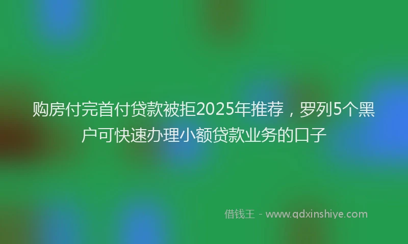 购房付完首付贷款被拒2025年推荐，罗列5个黑户可快速办理小额贷款业务的口子