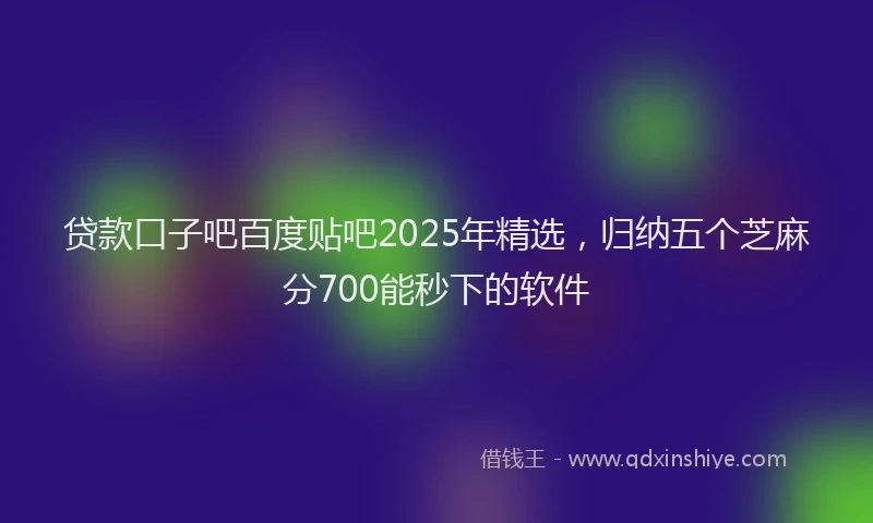 贷款口子吧百度贴吧2025年精选，归纳五个芝麻分700能秒下的软件