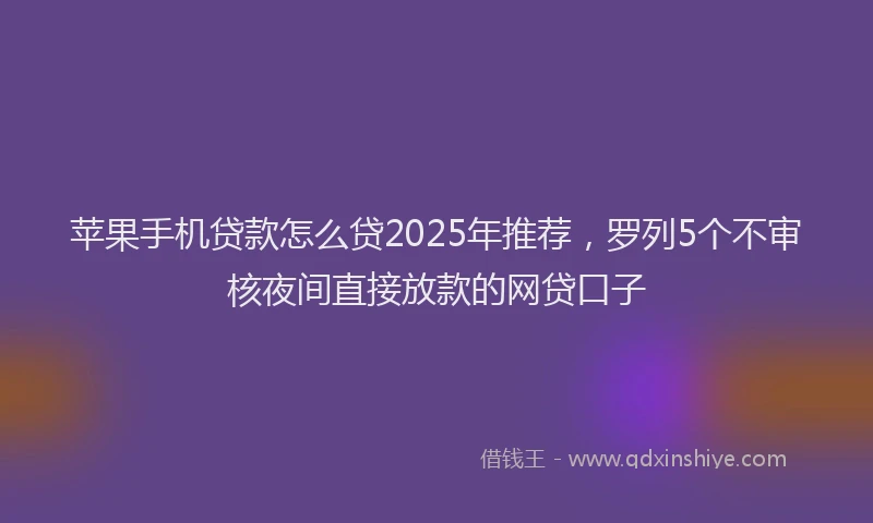 苹果手机贷款怎么贷2025年推荐，罗列5个不审核夜间直接放款的网贷口子