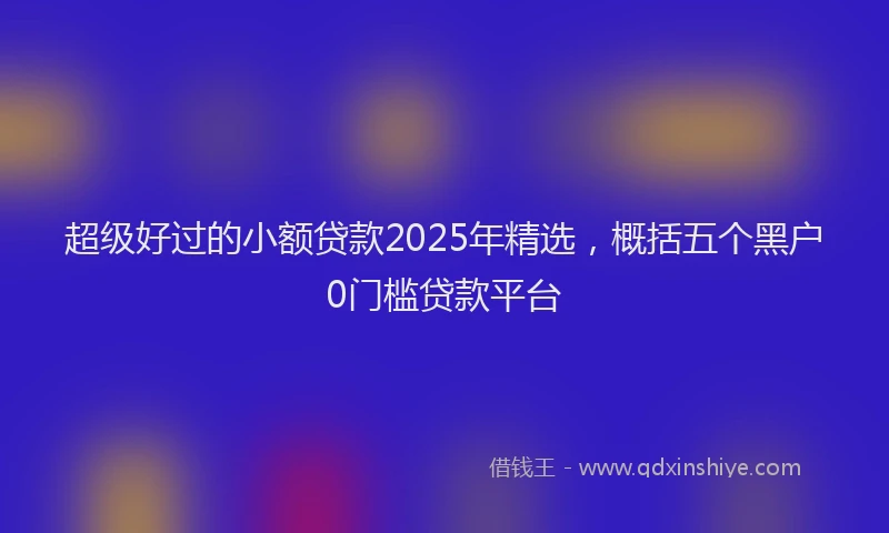 超级好过的小额贷款2025年精选，概括五个黑户0门槛贷款平台