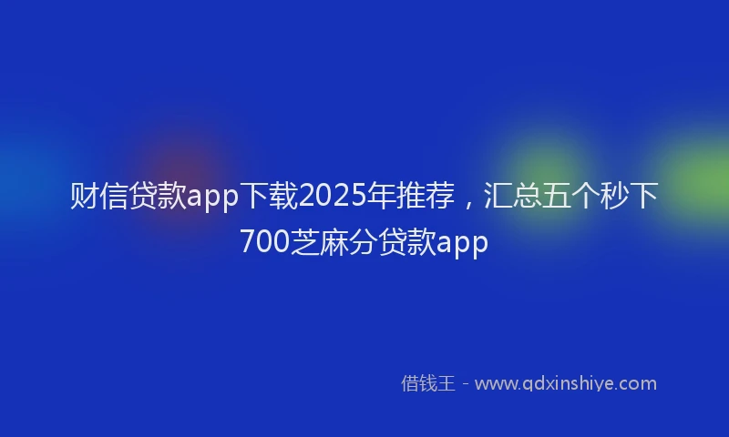 财信贷款app下载2025年推荐，汇总五个秒下700芝麻分贷款app