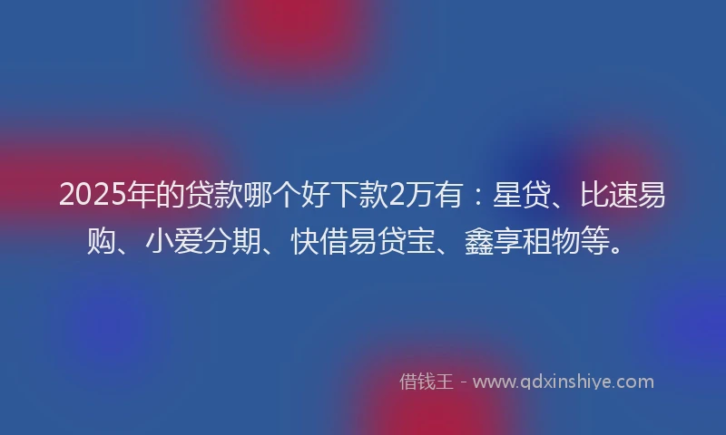 2025年的贷款哪个好下款2万有：星贷、比速易购、小爱分期、快借易贷宝、鑫享租物等。