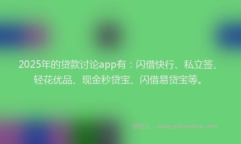 2025年的贷款讨论app有：闪借快行、私立签、轻花优品、现金秒贷宝、闪借易贷宝等。