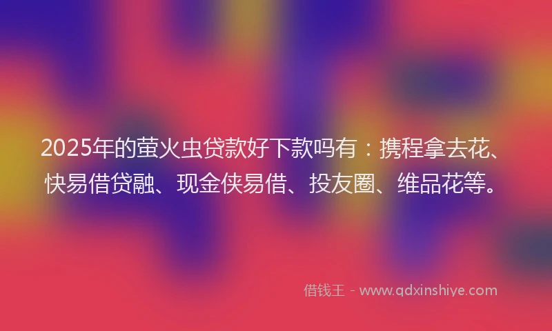 2025年的萤火虫贷款好下款吗有：携程拿去花、快易借贷融、现金侠易借、投友圈、维品花等。