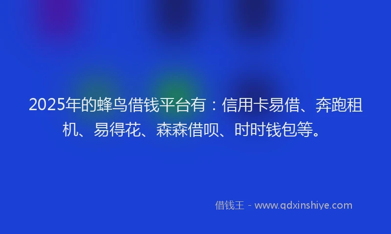2025年的蜂鸟借钱平台有：信用卡易借、奔跑租机、易得花、森森借呗、时时钱包等。
