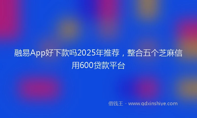融易App好下款吗2025年推荐，整合五个芝麻信用600贷款平台