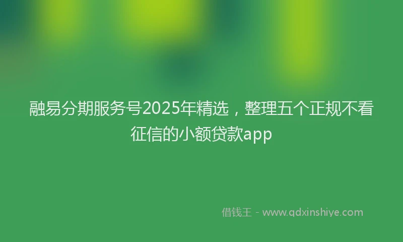 融易分期服务号2025年精选，整理五个正规不看征信的小额贷款app