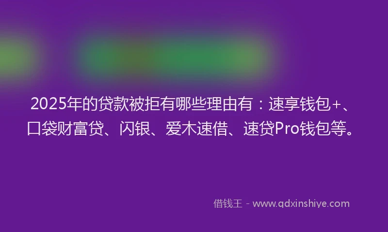 2025年的贷款被拒有哪些理由有：速享钱包+、口袋财富贷、闪银、爱木速借、速贷Pro钱包等。