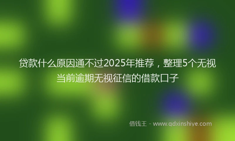 贷款什么原因通不过2025年推荐，整理5个无视当前逾期无视征信的借款口子