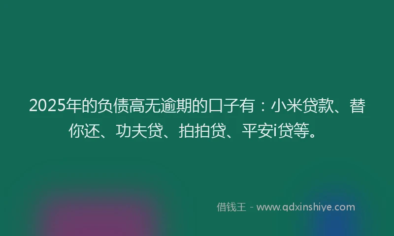 2025年的负债高无逾期的口子有：小米贷款、替你还、功夫贷、拍拍贷、平安i贷等。