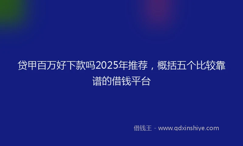 贷甲百万好下款吗2025年推荐，概括五个比较靠谱的借钱平台