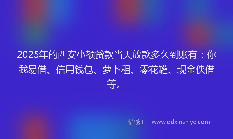 2025年的西安小额贷款当天放款多久到账有：你我易借、信用钱包、萝卜租、零花罐、现金侠借等。