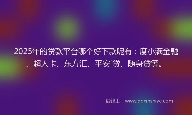 2025年的贷款平台哪个好下款呢有：度小满金融、超人卡、东方汇、平安i贷、随身贷等。