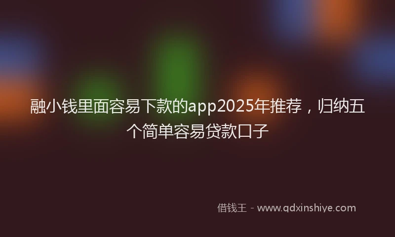 融小钱里面容易下款的app2025年推荐，归纳五个简单容易贷款口子