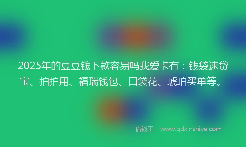 2025年的豆豆钱下款容易吗我爱卡有：钱袋速贷宝、拍拍用、福瑞钱包、口袋花、琥珀买单等。