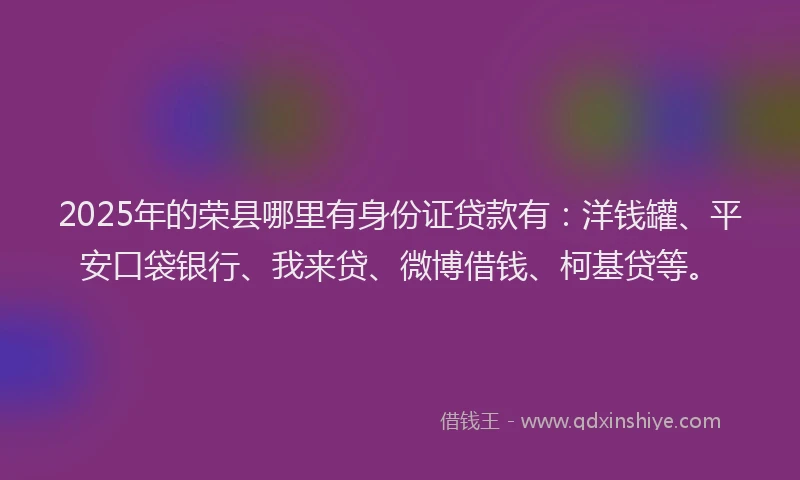 2025年的荣县哪里有身份证贷款有：洋钱罐、平安口袋银行、我来贷、微博借钱、柯基贷等。