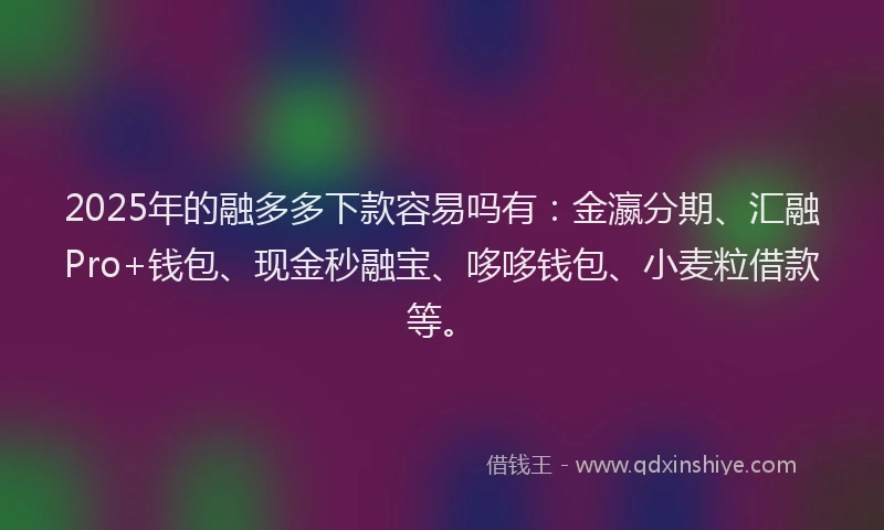 2025年的融多多下款容易吗有：金瀛分期、汇融Pro+钱包、现金秒融宝、哆哆钱包、小麦粒借款等。