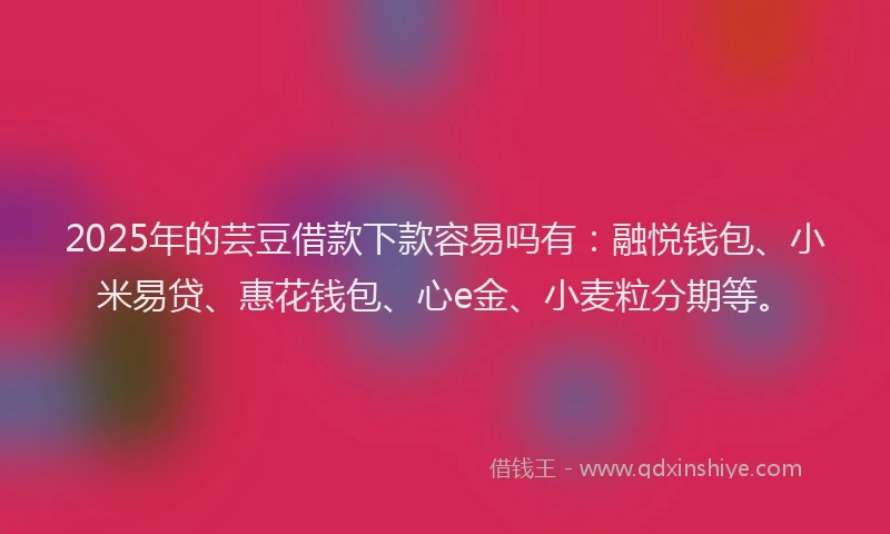 2025年的芸豆借款下款容易吗有：融悦钱包、小米易贷、惠花钱包、心e金、小麦粒分期等。