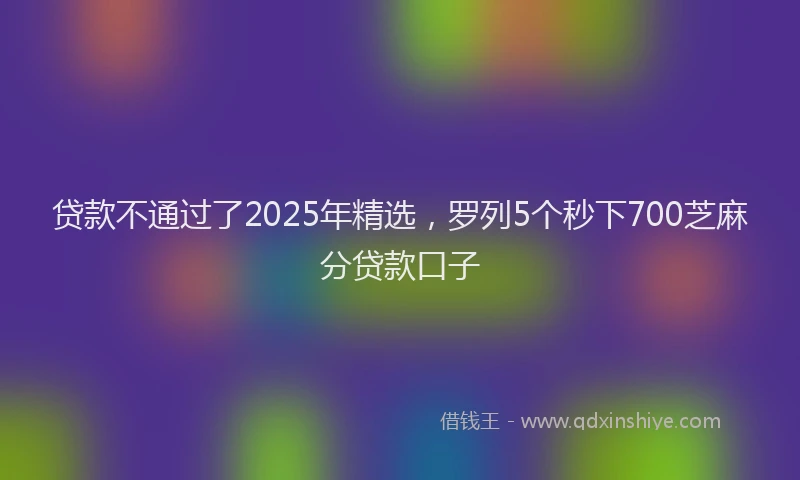 贷款不通过了2025年精选，罗列5个秒下700芝麻分贷款口子