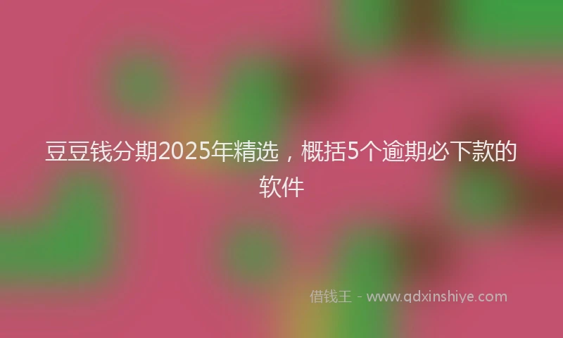 豆豆钱分期2025年精选，概括5个逾期必下款的软件
