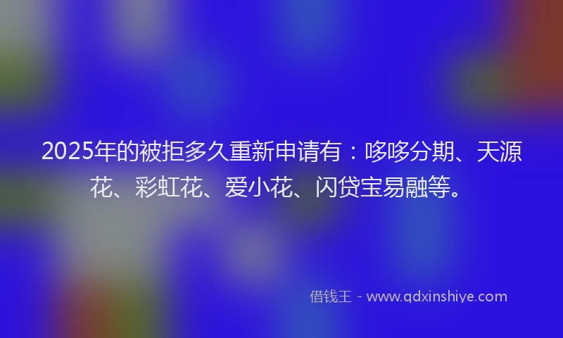 2025年的被拒多久重新申请有：哆哆分期、天源花、彩虹花、爱小花、闪贷宝易融等。