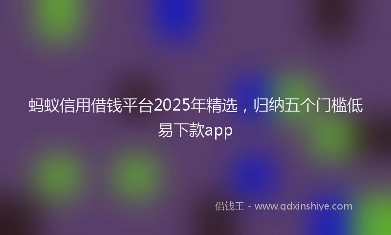 蚂蚁信用借钱平台2025年精选，归纳五个门槛低易下款app