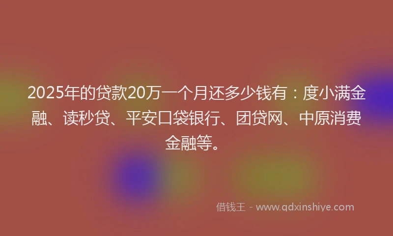 2025年的贷款20万一个月还多少钱有：度小满金融、读秒贷、平安口袋银行、团贷网、中原消费金融等。