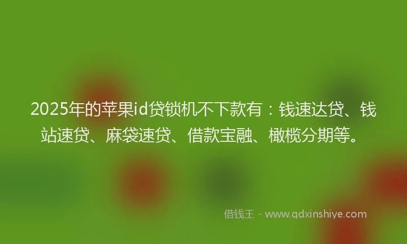 2025年的苹果id贷锁机不下款有：钱速达贷、钱站速贷、麻袋速贷、借款宝融、橄榄分期等。