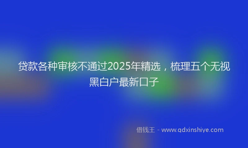 贷款各种审核不通过2025年精选，梳理五个无视黑白户最新口子