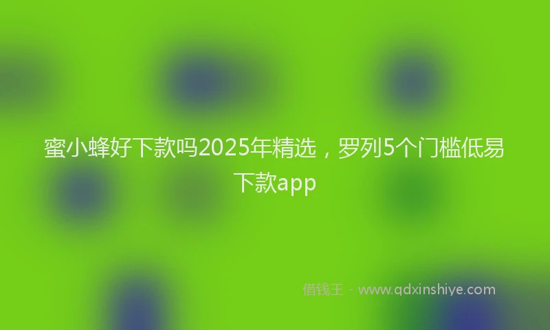 蜜小蜂好下款吗2025年精选，罗列5个门槛低易下款app