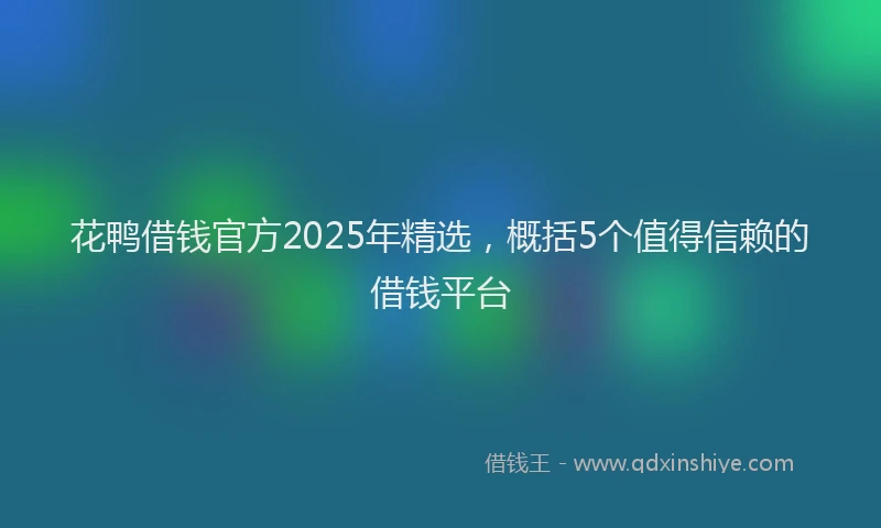 花鸭借钱官方2025年精选，概括5个值得信赖的借钱平台