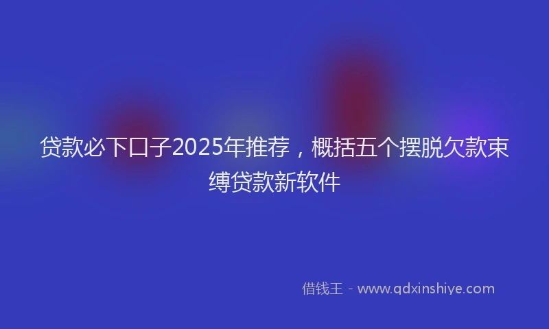 贷款必下口子2025年推荐，概括五个摆脱欠款束缚贷款新软件