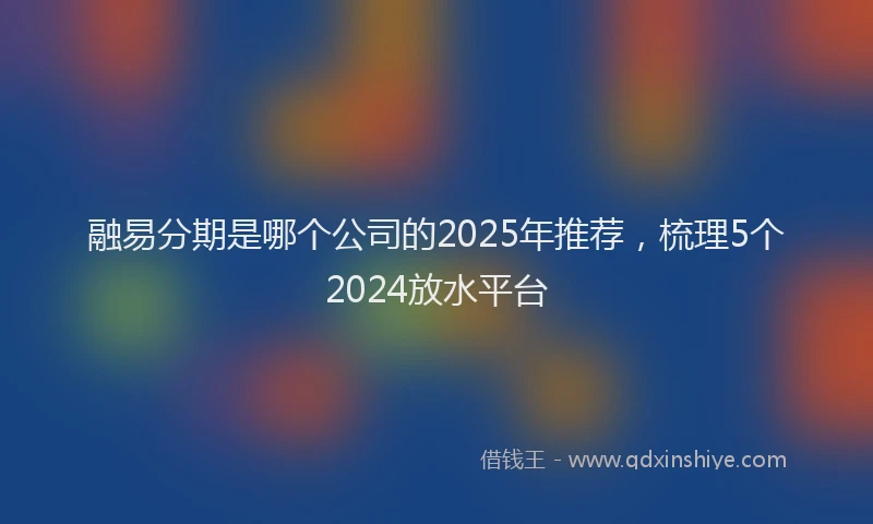 融易分期是哪个公司的2025年推荐，梳理5个2024放水平台